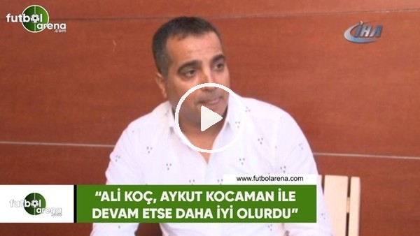 Erkan Avseren: "Ali Koç, Aykut Kocaman ile devam etse daha iyi olurdu"