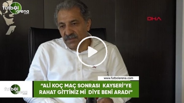 Erol Bedir: "Ali Koç maç sonrası Kayseri'ye rahat gittiniz mi diye beni aradı"