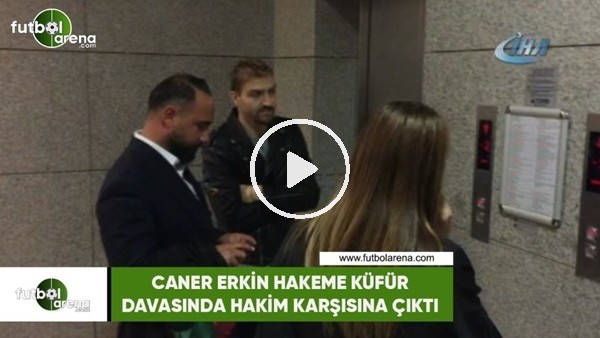Caner Erkin hakeme küfür davasında hakim karşısına çıktı