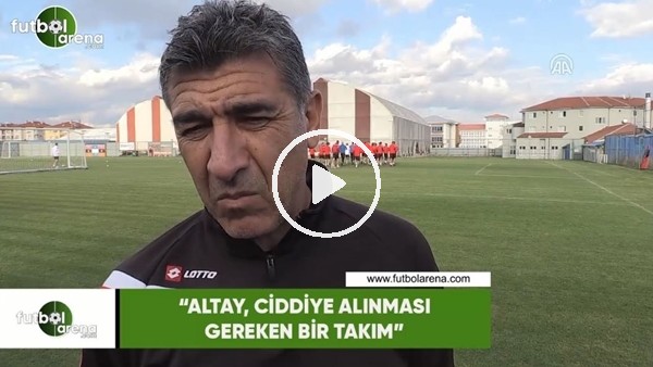 Sait Karafırtınalar:"Altay, ciddiye alınması gereken bir takım"