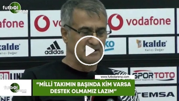 Şenol Güneş: "Milli Takımın başında kim varsa destek olmamız lazım"
