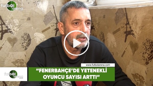 Abdülkerim Durmaz: "Fenerbahçe'de yetenekli oyuncuların sayısı arttı"