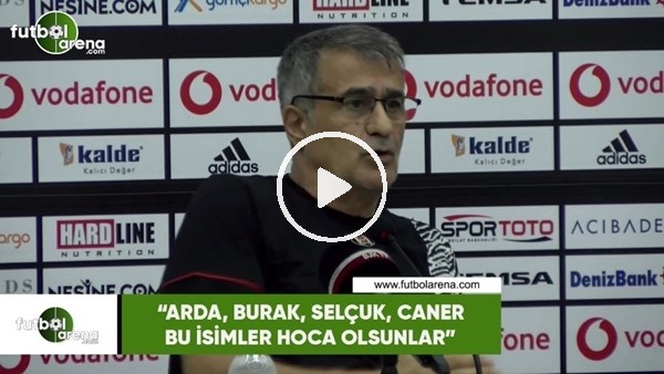 Şenol Güneş: "Arda, Burak, Selçuk, Caner bu isimler hoca olsunlar"