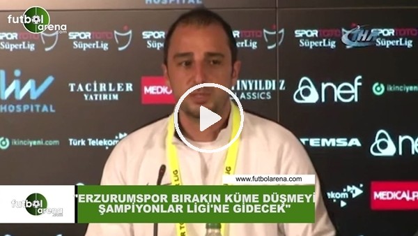 Adem Çağlayan: "Erzurumspor bırakın küme düşmeyi Şampiyonlar Ligi'ne gidecek"