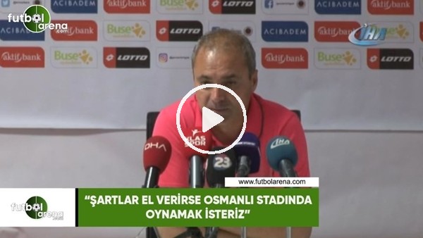 Erkan Sözeri: "Şartlar el verirse Osmanlı Stadında oynamak isteriz"