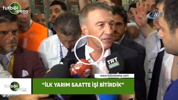 Ahmet Ağaoğlu: "İlk yarım saatte işi bitirdik"