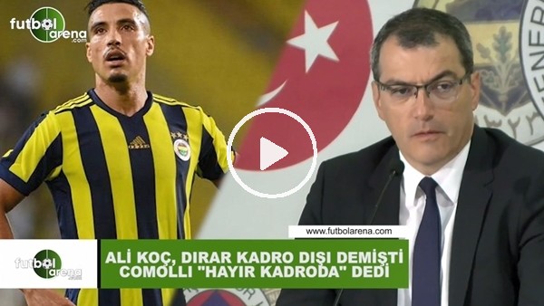 Ali Koç ve Comolli'den kafa karıştıran Dirar sözleri