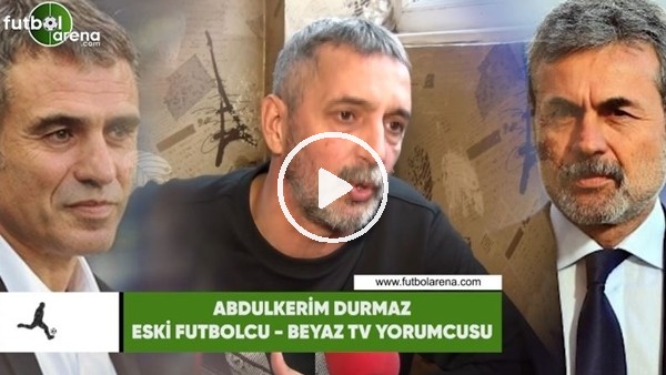 Abdülkerim Durmaz: "Ersun Yanal'ı anlarım da Aykut Kocaman'ı neden istiyorsunuz?"