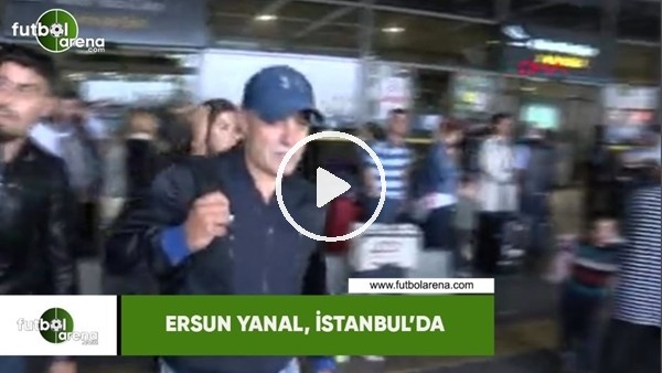 Ersun Yanal, İstanbul'a geldi