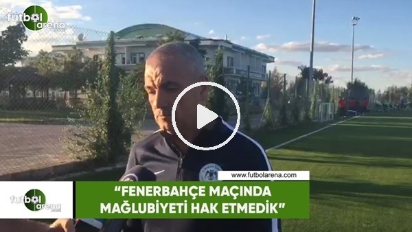Rıza Çalımbay: "Fenerbahçe maçında mağlubiyeti hak etmedik"