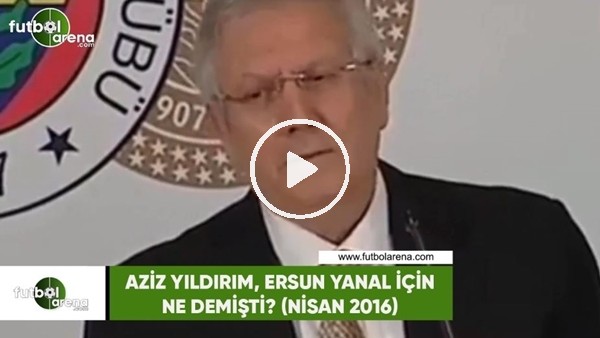 Aziz Yıldırım, Ersun Yanal için ne demişti? (Nisan 2016)