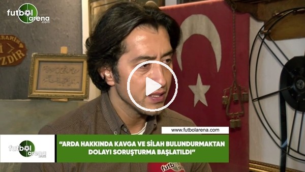 Emrulah Erdinç: "Arda Turan hakkında kavga ve silah bulundurmaktan soruşturma başlatıldı"