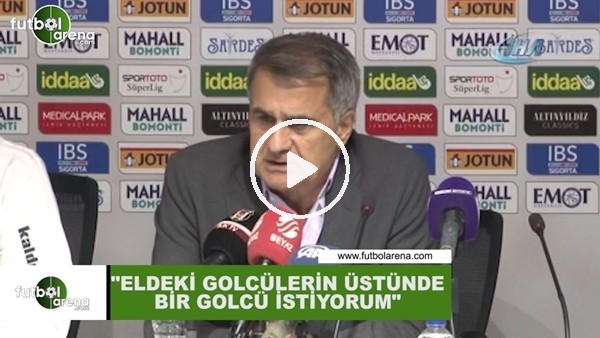 Şenol Güneş: "Eldeki golcülerin üstünde bir golcü istiyorum"