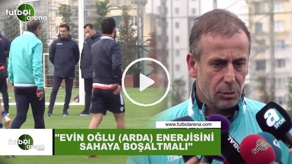 Abdullah Avcı: "Evin oğlu (Arda Turan) enerjisini sahaya boşaltmalı"
