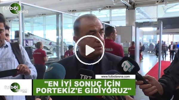 Fatih Terim: "En iyi sonuç için Portekiz'e gidiyoruz"