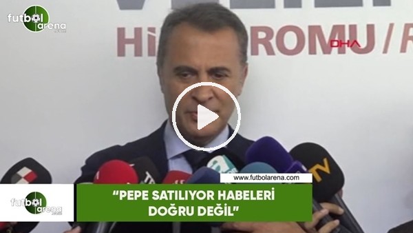 Fikret Orman: "Pepe satılıyor haberleri doğru değil"