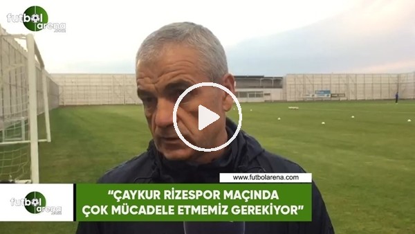 Rıza Çalımbay: "Çaykur Rizespor maçında çok mücadele etmemiz gerekiyor"