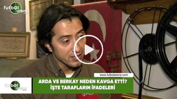 Arda Turan ve Berkay neden kavga etti? İşte tarafların ifadeleri...