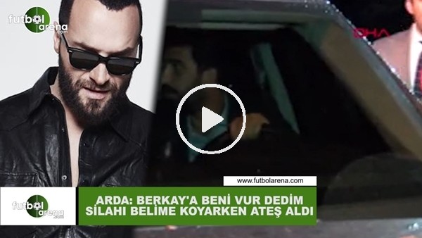 Arda Turan: "Berkay'a beni vur dedim silahı belime koyarken ateş aldı"