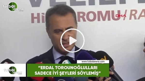 Fikret Orman: "Erdal Torunoğulları sadece iyi şeyleri söylemiş"