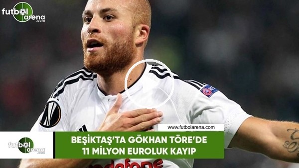 Beşiktaş'ta Gökhan Töre'de 11 milyon euroluk kayıp