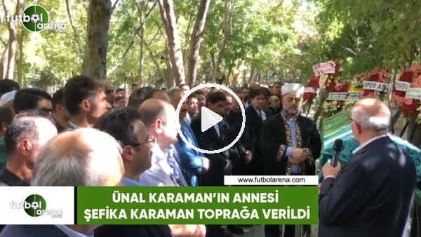 Ünal Karaman'ın annesi Şefika Karaman toprağa verildi