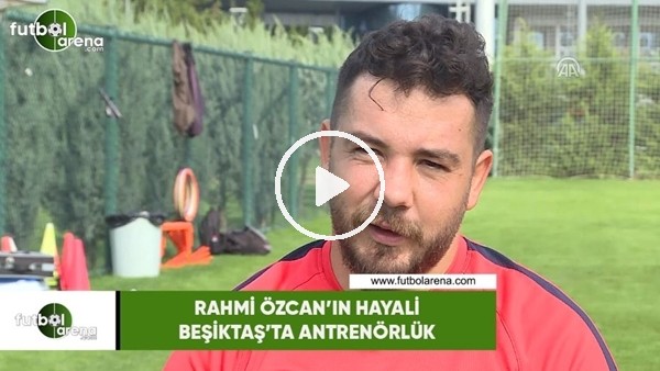 Rahmi Özcan'ın hayali Beşiktaş'ta antrenörlük