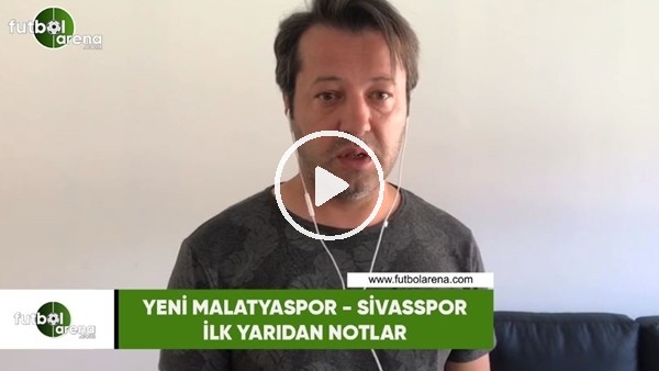 Yeni Malatyaspor - Sivasspor maçının ilk yarısından notlar