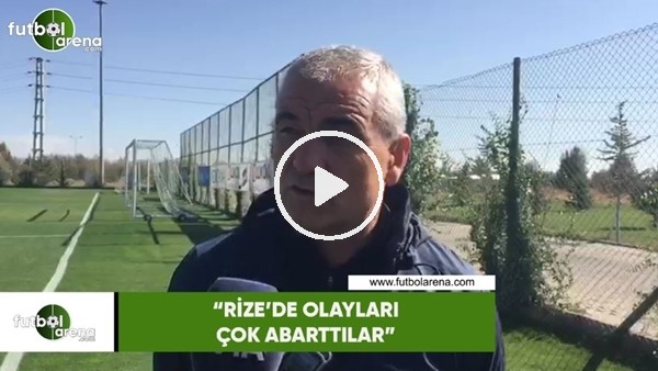Rıza Çalımbay: "Rize'de olayları çok abarttılar"