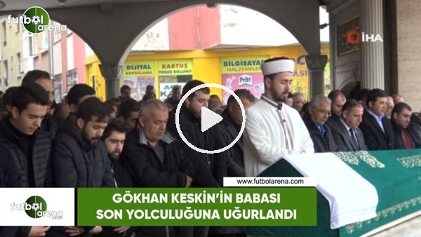 Gökhan Keskin'in babası İskender Keskin son yolculuğuna uğurlandı