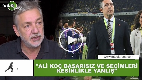 Gürcan Bilgiç: "Ali Koç başarısız ve seçimleri kesinlikle yanlış"