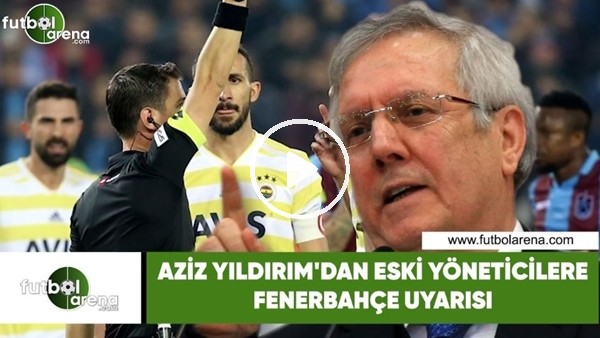 Aziz Yıldırım'dan eski yöneticilere Fenerbahçe uyarısı