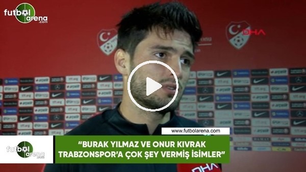 Okay Yokuşlu: "Burak Yılmaz ve Onur Kıvrak, Trabzonspor'a çok şey vermiş isimler"