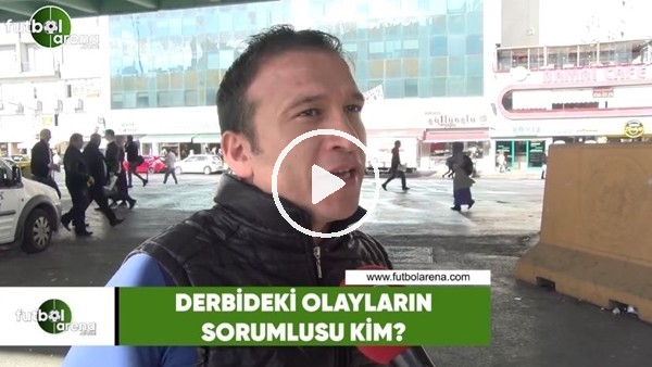 Derbideki olayların sorumlusu kim?