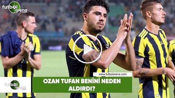 Ozan Tufan benini neden aldırdı?