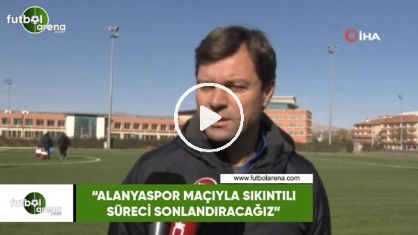 Ertuğrul Sağlam: "Alanyaspor maçıyla sıkıntılı süreci sonlandıracağız"
