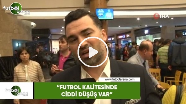 Hakan Ünsal: "Futbol kalitesinde ciddi düşüş var"