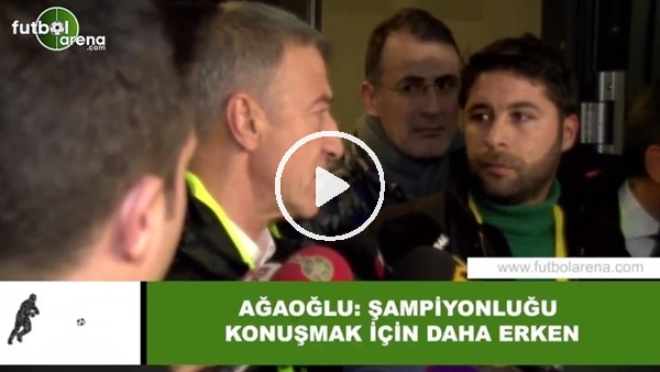 Ahmet Ağaoğlu: "Şampiyonlunğu konuşmak için daha erken"