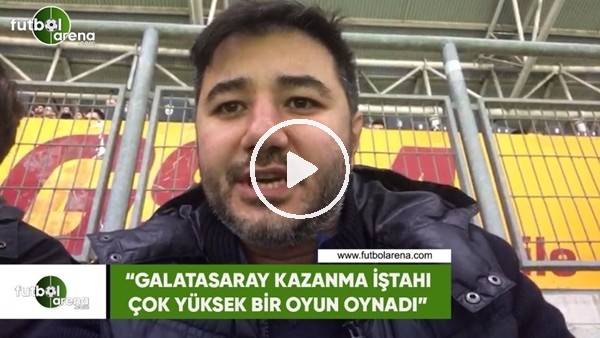 Ali Naci Küçük: "Galatasaray kazanma iştahı çok yüksek bir oyun oynadı"