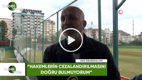 Hasan Çavuşoğlu: "Hakemlerin cezalandırılmasını doğru bulmuyorum"