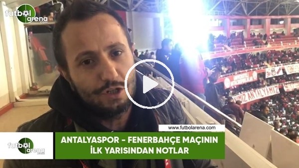 Antalyaspor - Fenerbahçe maçının ilk yarısından notlar