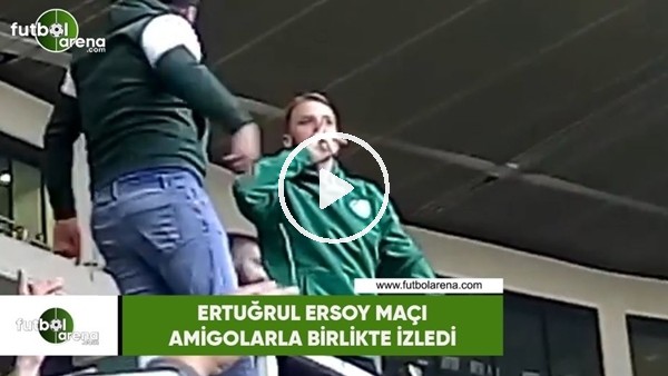 Ertuğrul Ersoy maçı amigolarla izledi