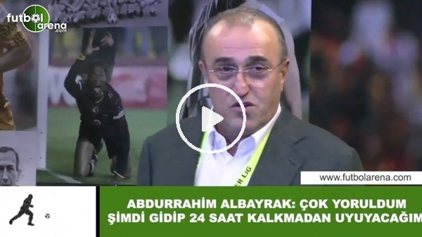 Abdurrahim Albayrak: "Çok yoruldum şimdi gidip 24 saat kalkmadan uyuyacağım"