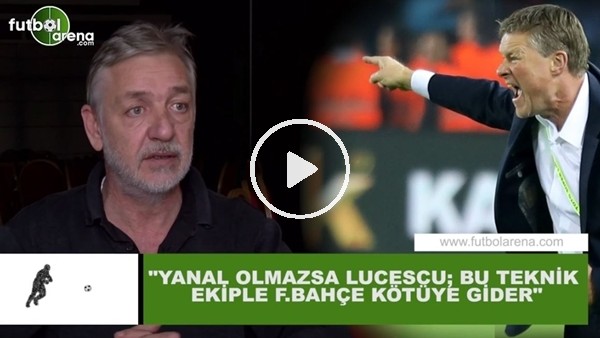 Gürcan Bilgiç: "Ersun Yanal olmazsa Lucescu; bu teknik ekiple Fenerbahçe kötüye gider"