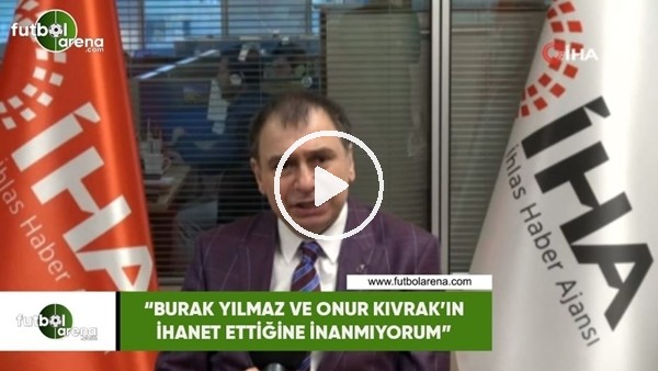 Alaattin Hatayoğlu: "Burak Yılmaz ve Onur Kıvrak'ın ihanet ettiğine inanmıyorum"