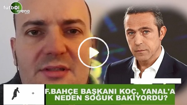 Ali Koç, Ersun Yanal'a neden soğuk bakıyordu?