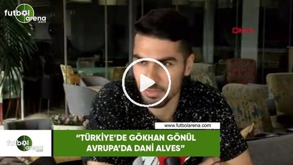 Mehmet Zeki Çelik: "Türkiye'de Gökhan Gönül, Avrupa'da Dani Alves"