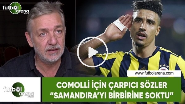 Comolli için çarpıcı sözler! "Samandıra'yı birbirine soktu"