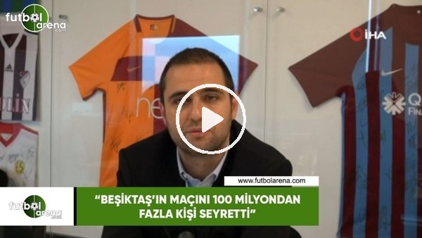 Ceyhun Kazancı: "Beşiktaş'ın maçını 100 milyondan fazla kişi seyretti"