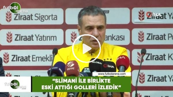 Ersun Yanal: "Slimani ile birlikte eski attığı golleri izledik"